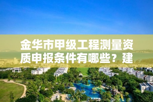 金华市甲级工程测量资质申报条件有哪些?建议收藏!
