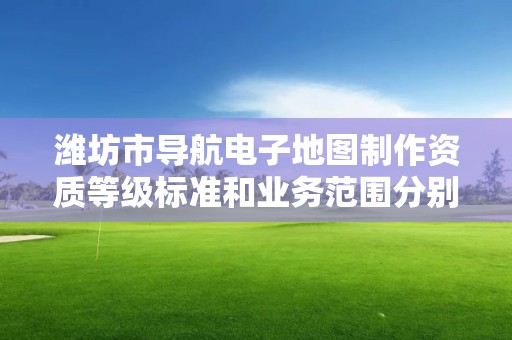 潍坊市导航电子地图制作资质等级标准和业务范围分别是什么?