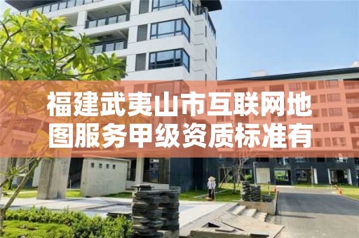 福建武夷山市互联网地图服务甲级资质标准有哪些呢?