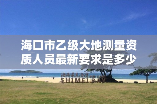 海口市乙级大地测量资质人员最新要求是多少人个?