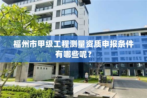 福州市甲级工程测量资质申报条件有哪些呢?
