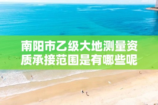 南阳市乙级大地测量资质承接范围是有哪些呢?