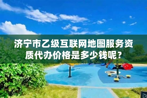 济宁市乙级互联网地图服务资质代办价格是多少钱呢?