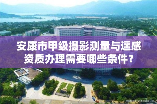 安康市甲级摄影测量与遥感资质办理需要哪些条件?