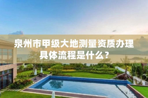 泉州市甲级大地测量资质办理具体流程是什么?