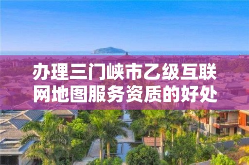 办理三门峡市乙级互联网地图服务资质的好处有哪些呢?