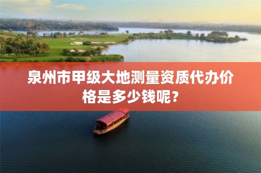 泉州市甲级大地测量资质代办价格是多少钱呢?