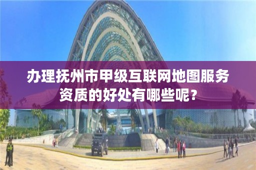 办理抚州市甲级互联网地图服务资质的好处有哪些呢?