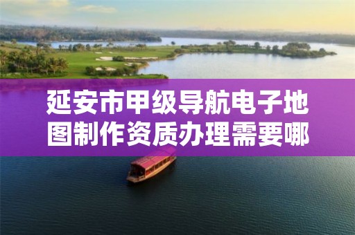 延安市甲级导航电子地图制作资质办理需要哪些条件?