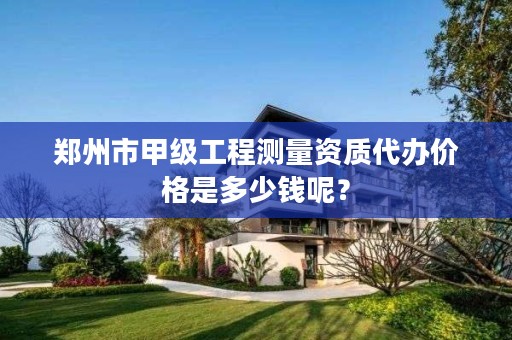 郑州市甲级工程测量资质代办价格是多少钱呢?