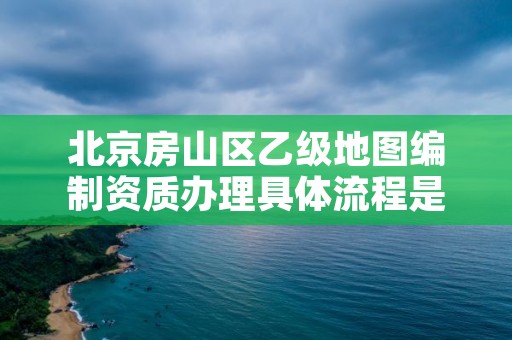 北京房山区乙级地图编制资质办理具体流程是什么?