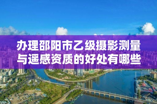 办理邵阳市乙级摄影测量与遥感资质的好处有哪些呢?