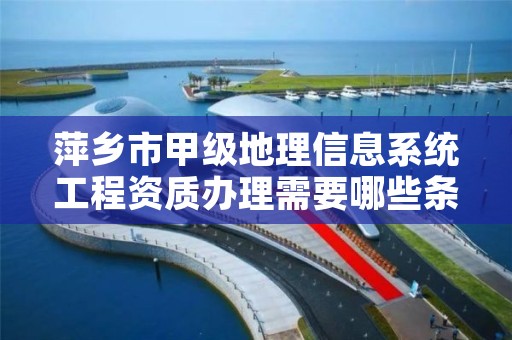 萍乡市甲级地理信息系统工程资质办理需要哪些条件?