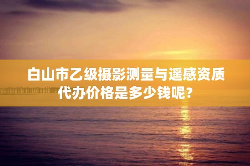 白山市乙级摄影测量与遥感资质代办价格是多少钱呢？