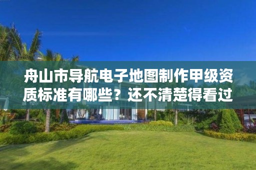 舟山市导航电子地图制作甲级资质标准有哪些?还不清楚得看过来