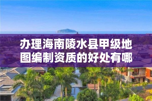 办理海南陵水县甲级地图编制资质的好处有哪些呢?