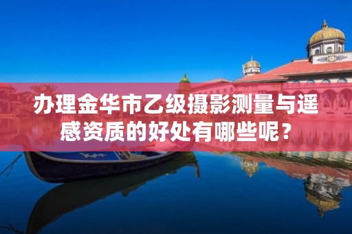 办理金华市乙级摄影测量与遥感资质的好处有哪些呢?