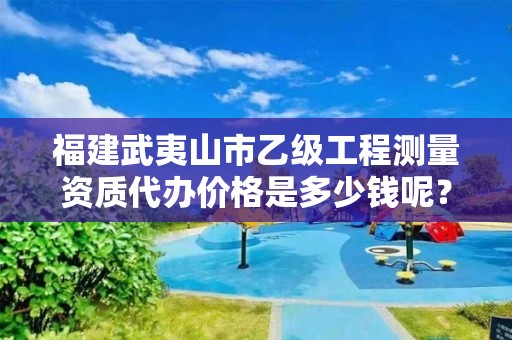 福建武夷山市乙级工程测量资质代办价格是多少钱呢?