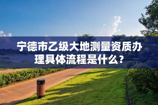 宁德市乙级大地测量资质办理具体流程是什么?