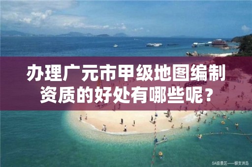 办理广元市甲级地图编制资质的好处有哪些呢?