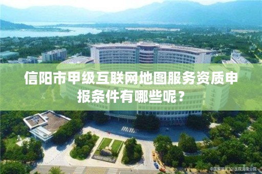 信阳市甲级互联网地图服务资质申报条件有哪些呢?