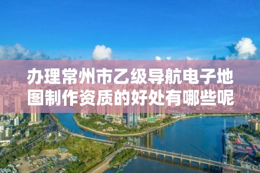 办理常州市乙级导航电子地图制作资质的好处有哪些呢?