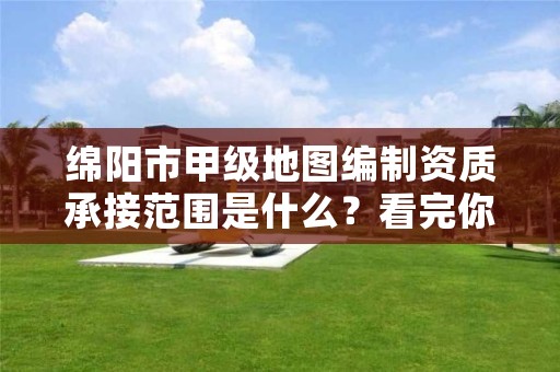 绵阳市甲级地图编制资质承接范围是什么?看完你就知道了