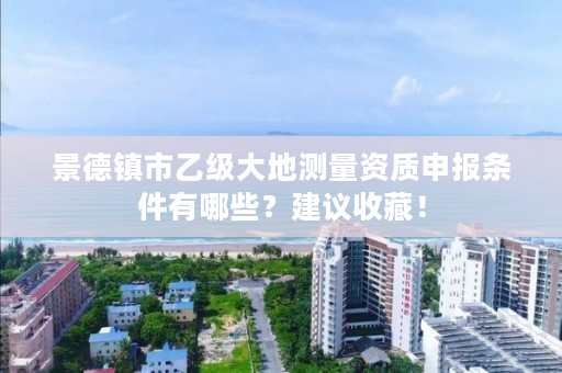 景德镇市乙级大地测量资质申报条件有哪些?建议收藏!