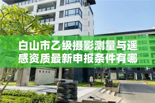 白山市乙级摄影测量与遥感资质最新申报条件有哪些呢？