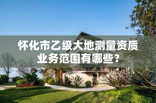 怀化市乙级大地测量资质业务范围有哪些?