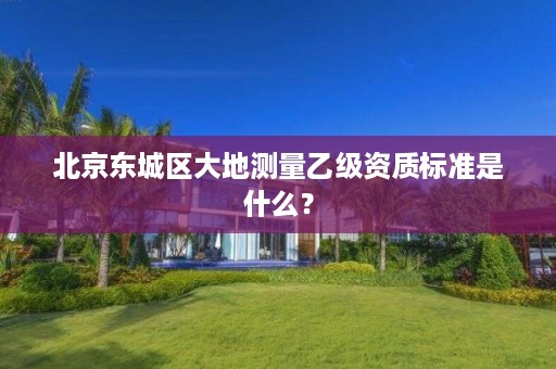 北京东城区大地测量乙级资质标准是什么?