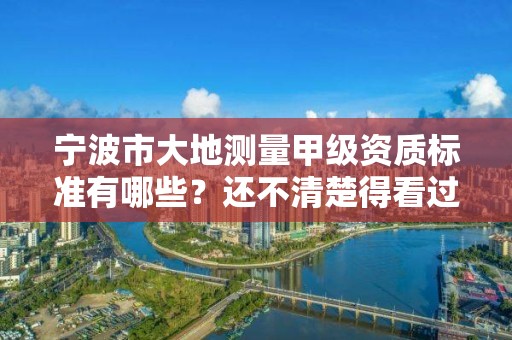 宁波市大地测量甲级资质标准有哪些?还不清楚得看过来
