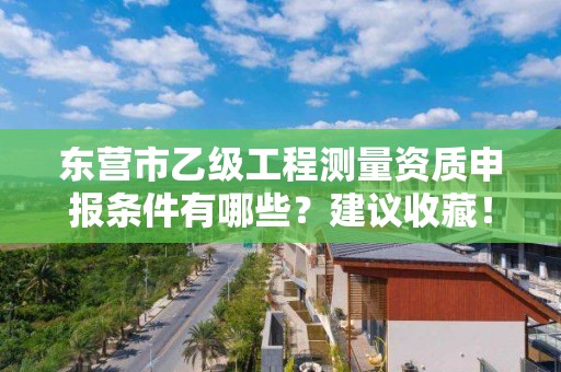 东营市乙级工程测量资质申报条件有哪些?建议收藏!