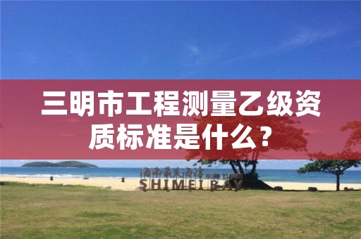 三明市工程测量乙级资质标准是什么?