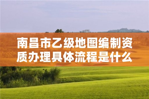 南昌市乙级地图编制资质办理具体流程是什么?