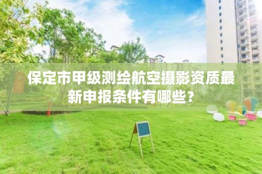保定市甲级测绘航空摄影资质最新申报条件有哪些?