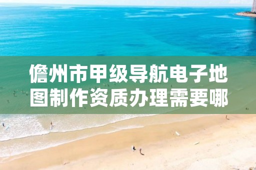 儋州市甲级导航电子地图制作资质办理需要哪些条件?