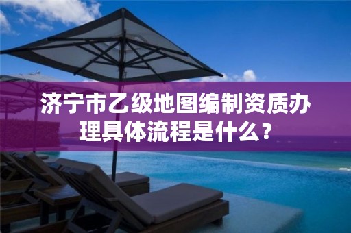 济宁市乙级地图编制资质办理具体流程是什么?