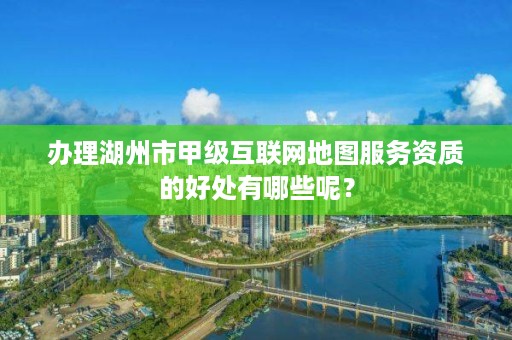 办理湖州市甲级互联网地图服务资质的好处有哪些呢?