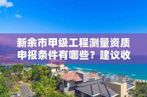 新余市甲级工程测量资质申报条件有哪些?建议收藏!