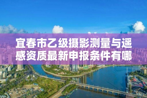 宜春市乙级摄影测量与遥感资质最新申报条件有哪些呢?
