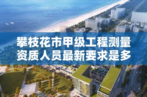 攀枝花市甲级工程测量资质人员最新要求是多少人?