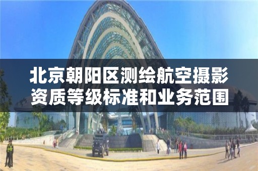 北京朝阳区测绘航空摄影资质等级标准和业务范围分别是什么?