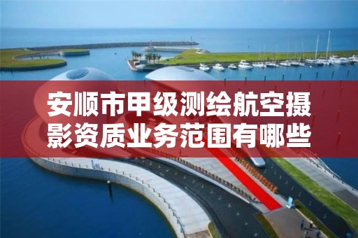 安顺市甲级测绘航空摄影资质业务范围有哪些？