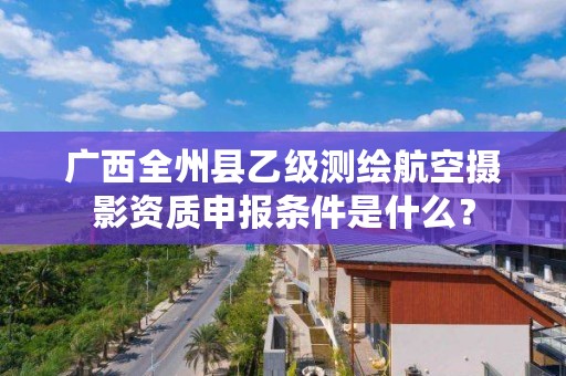 广西全州县乙级测绘航空摄影资质申报条件是什么?