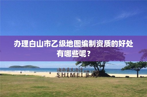 办理白山市乙级地图编制资质的好处有哪些呢？