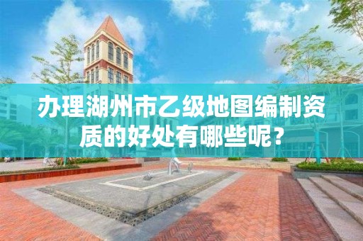 办理湖州市乙级地图编制资质的好处有哪些呢?
