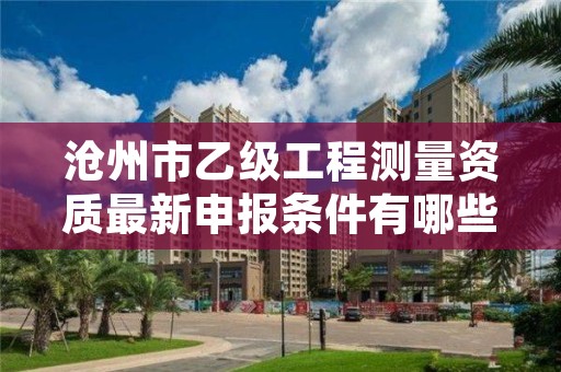 沧州市乙级工程测量资质最新申报条件有哪些呢?