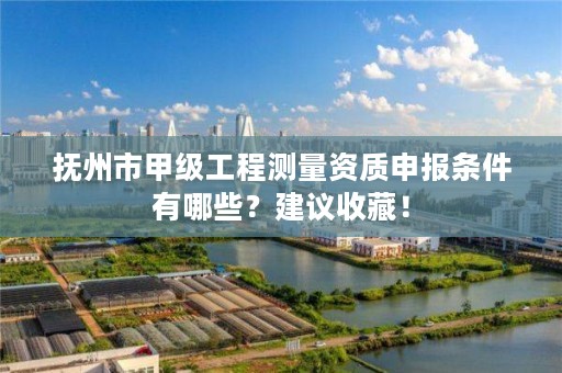 抚州市甲级工程测量资质申报条件有哪些?建议收藏!