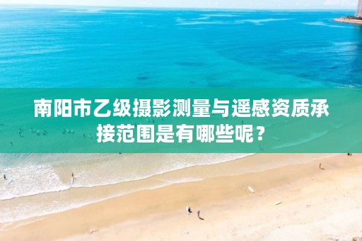 南阳市乙级摄影测量与遥感资质承接范围是有哪些呢?